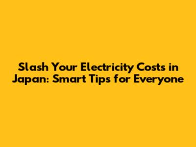 Slash Your Electricity Costs in Japan: Smart Tips for Everyone