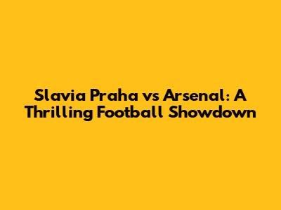 Slavia Praha vs Arsenal: A Thrilling Football Showdown