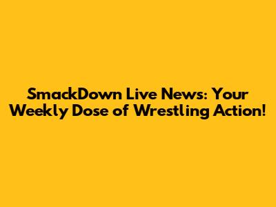 SmackDown Live News: Your Weekly Dose of Wrestling Action!