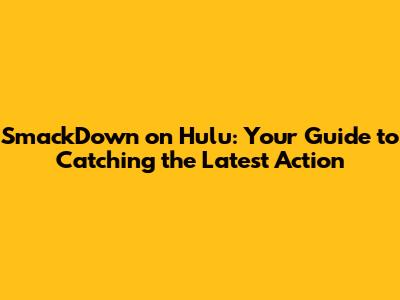 SmackDown on Hulu: Your Guide to Catching the Latest Action