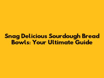 Snag Delicious Sourdough Bread Bowls: Your Ultimate Guide