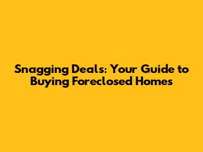 Snagging Deals: Your Guide to Buying Foreclosed Homes