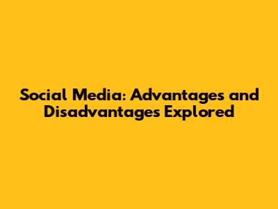 Social Media: Advantages and Disadvantages Explored