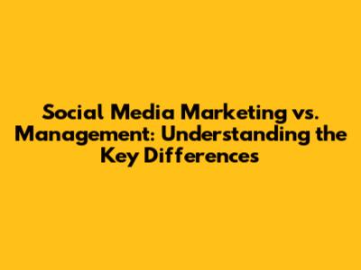 Social Media Marketing vs. Management: Understanding the Key Differences