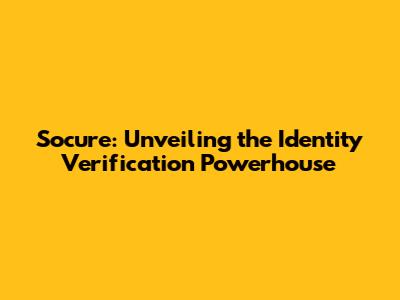 Socure: Unveiling the Identity Verification Powerhouse