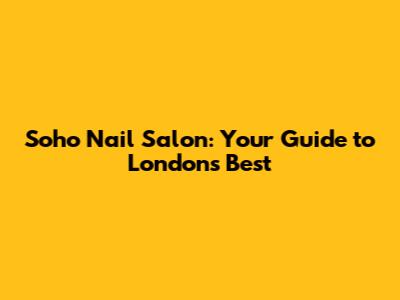 Soho Nail Salon: Your Guide to London's Best