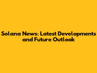Solana News: Latest Developments and Future Outlook