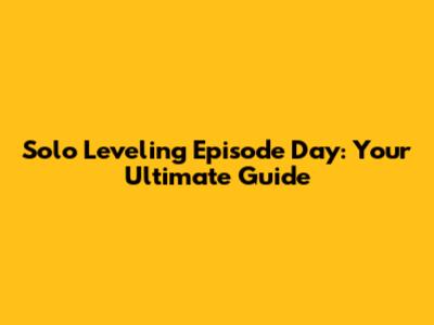 Solo Leveling Episode Day: Your Ultimate Guide