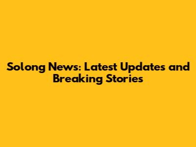 Solong News: Latest Updates and Breaking Stories