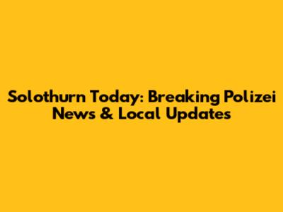 Solothurn Today: Breaking Polizei News & Local Updates