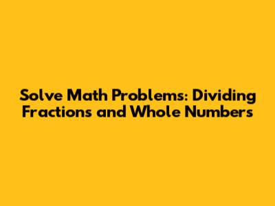 Solve Math Problems: Dividing Fractions and Whole Numbers