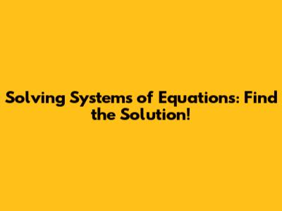 Solving Systems of Equations: Find the Solution!