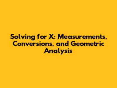 Solving for X: Measurements, Conversions, and Geometric Analysis