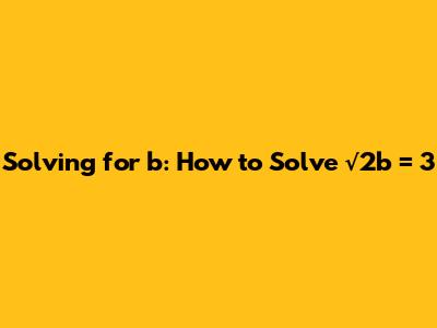 Solving for b: How to Solve √2b = 3