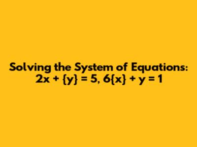 Solving the System of Equations: 2x + {y} = 5, 6{x} + y = 1