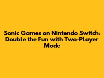 Sonic Games on Nintendo Switch: Double the Fun with Two-Player Mode