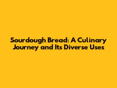 Sourdough Bread: A Culinary Journey and Its Diverse Uses