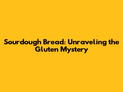 Sourdough Bread: Unraveling the Gluten Mystery