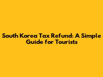 South Korea Tax Refund: A Simple Guide for Tourists