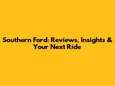 Southern Ford: Reviews, Insights & Your Next Ride