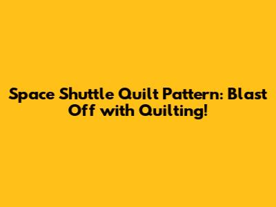 Space Shuttle Quilt Pattern: Blast Off with Quilting!