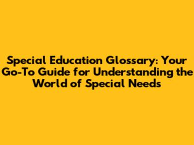 Special Education Glossary: Your Go-To Guide for Understanding the World of Special Needs