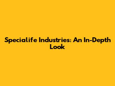 Specialife Industries: An In-Depth Look