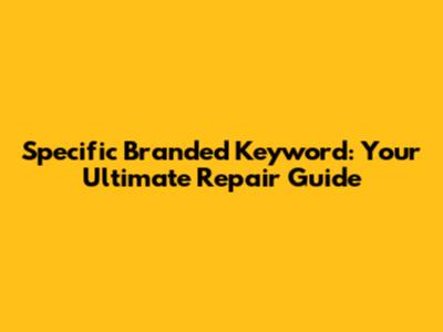 Specific Branded Keyword: Your Ultimate Repair Guide