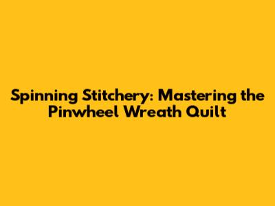 Spinning Stitchery: Mastering the Pinwheel Wreath Quilt