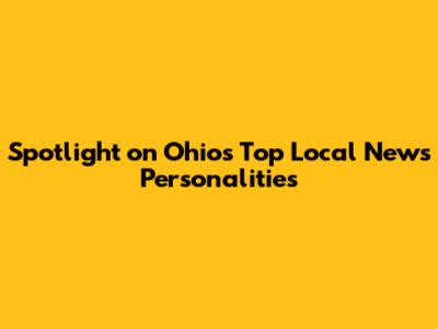 Spotlight on Ohio's Top Local News Personalities