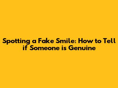 Spotting a Fake Smile: How to Tell if Someone is Genuine