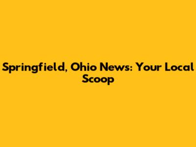 Springfield, Ohio News: Your Local Scoop
