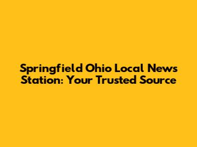 Springfield Ohio Local News Station: Your Trusted Source