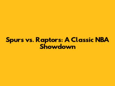 Spurs vs. Raptors: A Classic NBA Showdown
