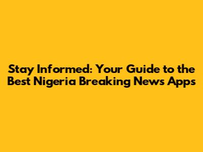 Stay Informed: Your Guide to the Best Nigeria Breaking News Apps