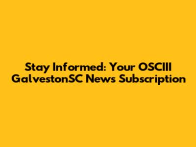 Stay Informed: Your OSCIII GalvestonSC News Subscription