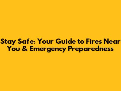 Stay Safe: Your Guide to Fires Near You & Emergency Preparedness