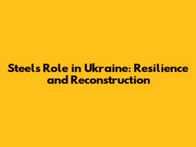 Steel's Role in Ukraine: Resilience and Reconstruction
