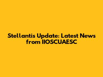 Stellantis Update: Latest News from IIOSCUAESC
