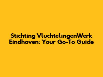 Stichting VluchtelingenWerk Eindhoven: Your Go-To Guide