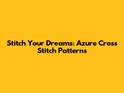 Stitch Your Dreams: Azure Cross Stitch Patterns