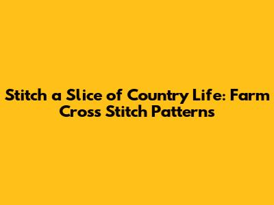 Stitch a Slice of Country Life: Farm Cross Stitch Patterns