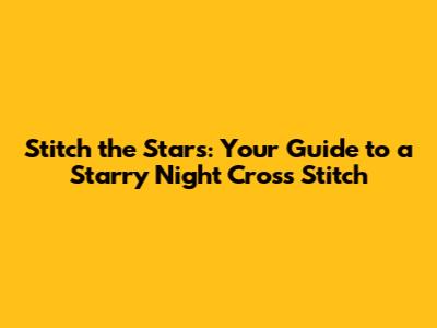 Stitch the Stars: Your Guide to a 'Starry Night' Cross Stitch