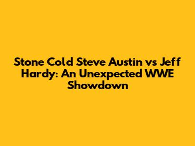 Stone Cold Steve Austin vs Jeff Hardy: An Unexpected WWE Showdown