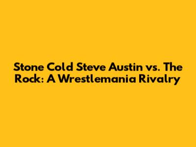 Stone Cold Steve Austin vs. The Rock: A Wrestlemania Rivalry