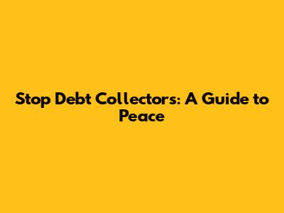 Stop Debt Collectors: A Guide to Peace