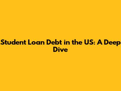 Student Loan Debt in the US: A Deep Dive