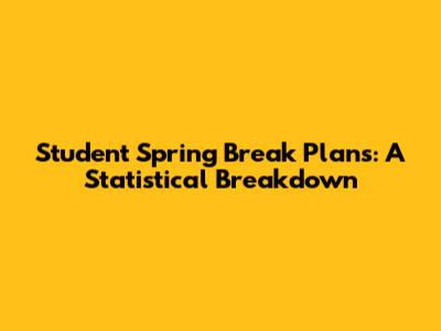 Student Spring Break Plans: A Statistical Breakdown
