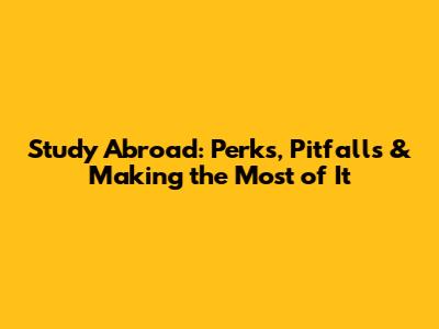 Study Abroad: Perks, Pitfalls & Making the Most of It