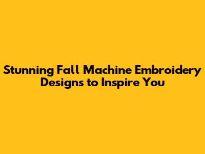 Stunning Fall Machine Embroidery Designs to Inspire You
